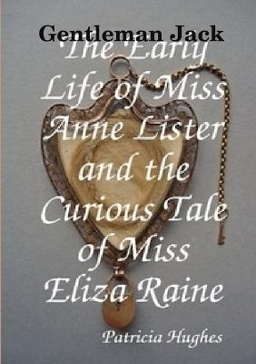 Gentleman Jack The Early Life of Miss Anne Lister and the Curious Tale of Miss Eliza Raine - Patricia Hughes - cover