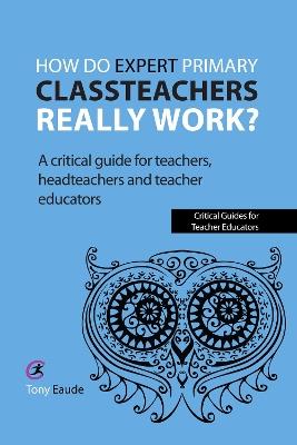 How do expert primary classteachers really work?: A critical guide for teachers, headteachers and teacher educators - Tony Eaude - cover