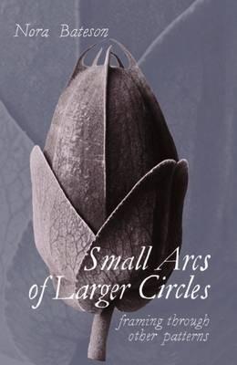 Small Arcs of Larger Circles: Framing Through Other Patterns - Nora Bateson - cover