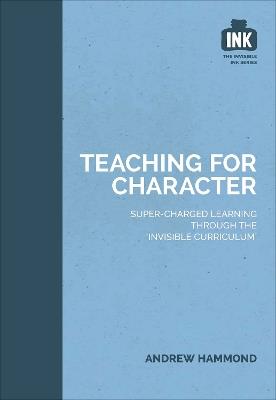 Teaching for Character: Super-charged learning through 'The Invisible Curriculum' - Andrew Hammond - cover