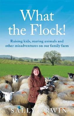What the Flock!: Raising kids, rearing animals and other misadventures on our family farm - Sally Urwin - cover
