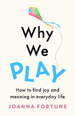 Why We Play: How to find joy and meaning in everyday life - Joanna Fortune - cover