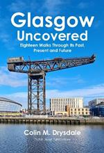 Glasgow Uncovered: Eighteen Walks Through Its Past, Present and Future