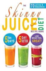 The Skinny Juice Diet Recipe Book: 5lbs, 5 Days. the Ultimate Kick-Start Diet and Detox Plan to Lose Weight & Feel Great!