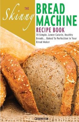 The Skinny Bread Machine Recipe Book: 70 Simple, Lower Calorie, Healthy Breads... Baked to Perfection in Your Bread Maker. - Cooknation - cover