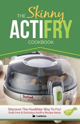 The Skinny Actifry Cookbook: Guilt-Free and Delicious Actifry Recipe Ideas: Discover the Healthier Way to Fry! - Cooknation - cover