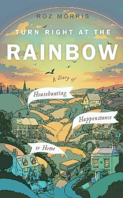 Turn Right At The Rainbow: A Diary of Househunting, Happenstance & Home - Roz Morris - cover