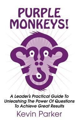 Purple Monkeys! a Leader's Practical Guide to Unleashing the Power of Questions to Achieve Great Results - Kevin Parker - cover