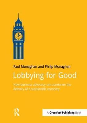 Lobbying for Good: How Business Advocacy Can Accelerate the Delivery of a Sustainable Economy - Paul Monaghan,Philip Monaghan - cover