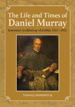 The Life and Times of Daniel Murray: Esteemed Archbishop of Dublin 1823-1852