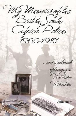 My Memoirs of the British South Africa Police, 1966–1981: … and a Colonial Upbringing in Northern Rhodesia - John Shaw - cover