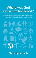Where was God when that happened?: And other questions about God’s goodness, power and the way he works in the world