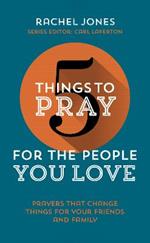 5 Things to Pray for the People You Love: Prayers that change things for your friends and family