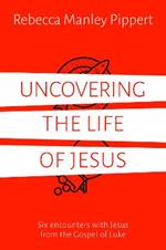 Uncovering the Life of Jesus: Six encounters with Christ from the Gospel of Luke