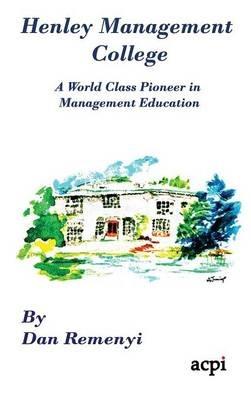 Henley Management College: A World Class Pioneer in Management Education - Hardback - Dan Remenyi - cover