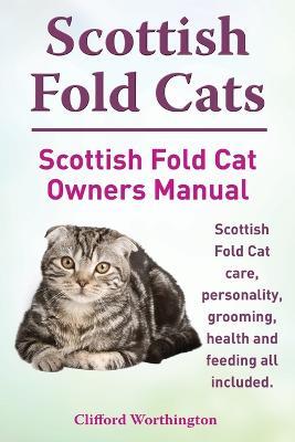Scottish Fold Cats. Scottish Fold Cat Owners Manual. Scottish Fold Cat Care, Personality, Grooming, Health and Feeding All Included. - Clifford Worthington - cover
