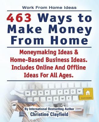 Work From Home Ideas. 463 Ways To Make Money From Home. Moneymaking Ideas & Home Based Business Ideas. Online And Offline Ideas For All Ages. - Christine Clayfield - cover