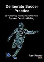 Deliberate Soccer Practice: 50 Attacking Football Exercises to Improve Decision-Making