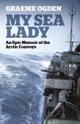 My Sea Lady: An Epic Memoir of the Arctic Convoys - Graeme Ogden - cover