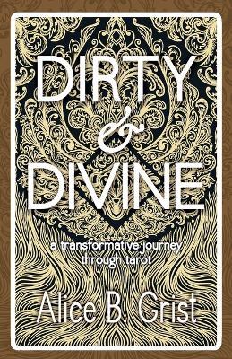 Dirty & Divine: A Transformative Journey Through Tarot - Alice B. Grist - cover