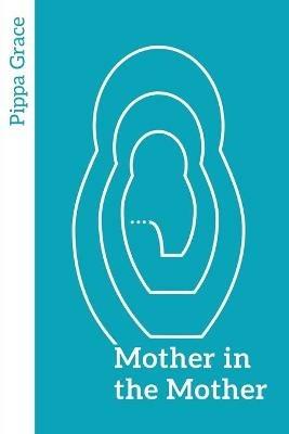 Mother in the Mother: Looking back, looking forward - women's reflections on maternal lineage - Pippa Grace - cover