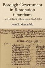 Borough Government in Restoration Grantham: The Hall Book of Grantham, 1662-1704
