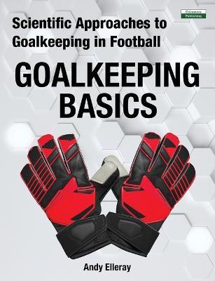 Scientific Approaches to Goalkeeping in Football: Goalkeeping Basics - Andy Elleray - cover