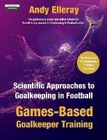 Scientific Approaches to Goalkeeping in Football: Games-Based Goalkeeper Training - Andy Elleray - cover