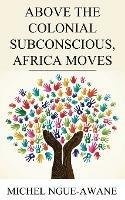 Above the Colonial Subconscious, Africa Moves - Michel Ngue-Awane - cover