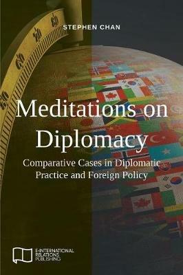 Meditations on Diplomacy: Comparative Cases in Diplomatic Practice and Foreign Policy - Stephen Chan - cover