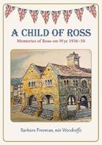 A Child of Ross: Memories of Ross-on-Wye 1936-50