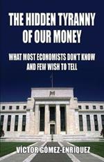 The Hidden Tyranny Of Our Money: What Most Economists Don't Know And Few Wish To Tell