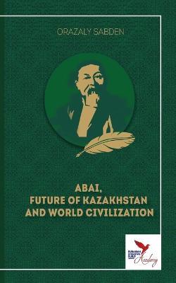 Abai, Future of Kazakhstan and World Civilization - Orazaly Sabden - cover