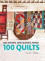 Use Scraps, Sew Blocks, Make 100 Quilts: 100 stash-busting scrap quilts - Stuart Hillard - cover
