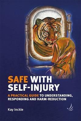 Safe with Self-Injury: A practical guide to understanding, responding and harm-reduction - Kay Inckle - cover