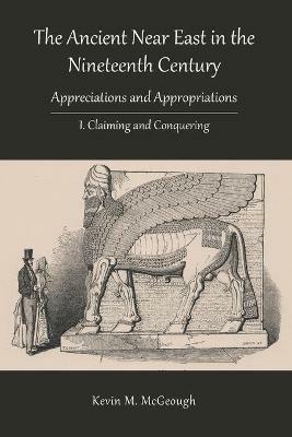 The Ancient Near East in the Nineteenth Century: I. Claiming and Conquering - Kevin M McGeough - cover