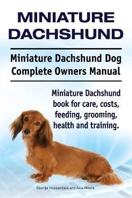 Miniature Dachshund. Miniature Dachshund Dog Complete Owners Manual. Miniature Dachshund Book for Care, Costs, Feeding, Grooming, Health and Training. - George Hoppendale,Asia Moore - cover