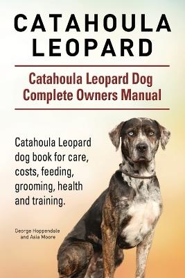 Catahoula Leopard. Catahoula Leopard dog Dog Complete Owners Manual. Catahoula Leopard dog book for care, costs, feeding, grooming, health and training. - George Hoppendale,Asia Moore - cover