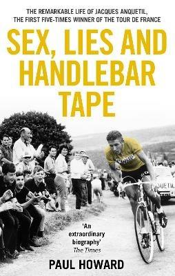Sex, Lies and Handlebar Tape: The Remarkable Life of Jacques Anquetil, the First Five-Times Winner of the Tour de France - Paul Howard - cover