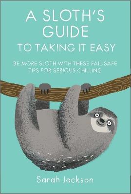A Sloth's Guide to Taking It Easy: Be More Sloth with These Fail-Safe Tips for Serious Chilling - Sarah Jackson - cover