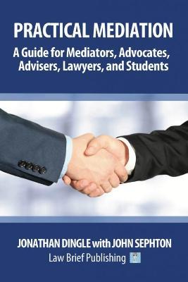 Practical Mediation: A Guide for Mediators, Advocates, Advisers, Lawyers, and Students in Civil, Commercial, Business, Property, Workplace, and Employment Cases - Jonathan Dingle,John Sephton - cover