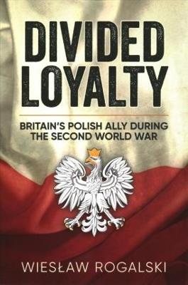 Divided Loyalty: Britain’s Polish Ally During World War II - Wiesław Rogalski - cover
