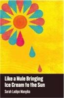 Like a Mule Bringing Ice Cream to the Sun - Sarah Ladipo Manyika - cover