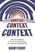 Context, Context, Context: How Our Blindness to Context Cripples Even the Smartest Organizations - Barry Oshry - cover