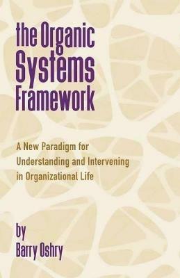 The Organic Systems Framework: A New Paradigm for Understanding and Intervening in Organizational Life - Barry Oshry - cover