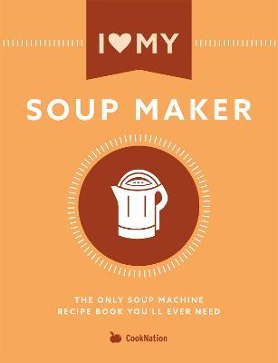 I Love My Soupmaker: The Only Soup Machine Recipe Book You'll Ever Need - Cooknation - cover