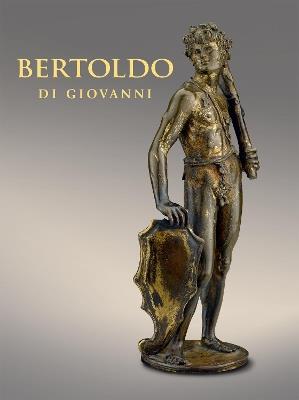 Bertoldo di Giovanni: The Renaissance of Sculpture in Medici Florence - Aimee Ng,Alexander J Noelle,Xavier F Salomon - cover
