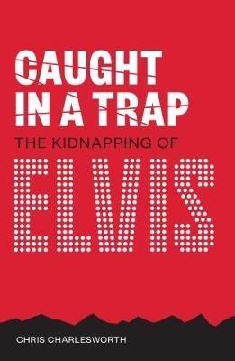 Caught In A Trap: The Kidnapping of Elvis - Chris Charlesworth - cover