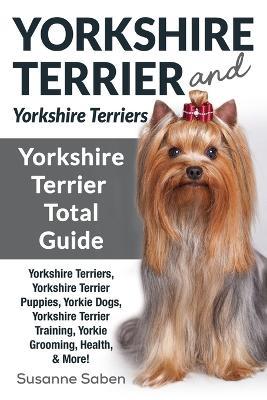 Yorkshire Terrier And Yorkshire Terriers: Yorkshire Terrier Total Guide Yorkshire Terriers, Yorkshire Terrier Puppies, Yorkie Dogs, Yorkshire Terrier Training, Yorkie Grooming, Health, & More! - Susanne Saben - cover