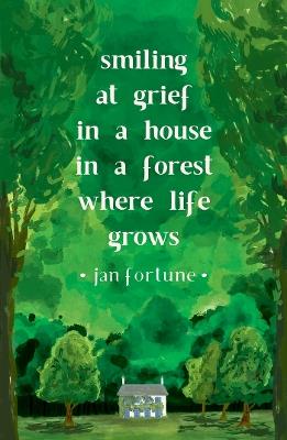 Smiling at Grief in a House in a Forest Where Life Grows - Jan Fortune - cover